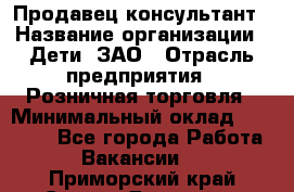 Продавец-консультант › Название организации ­ Дети, ЗАО › Отрасль предприятия ­ Розничная торговля › Минимальный оклад ­ 25 000 - Все города Работа » Вакансии   . Приморский край,Спасск-Дальний г.